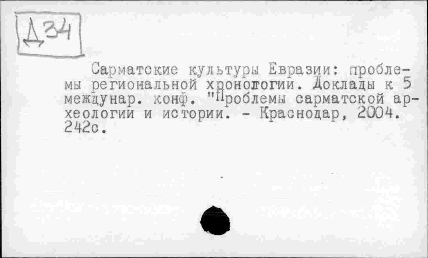 ﻿Сарматские культури Евразии: проблемы региональной хронологии. Доклады к 5 междунар. конф. "Проблемы сарматской ар хеологии и истории. - Краснодар, 2004. 242с.